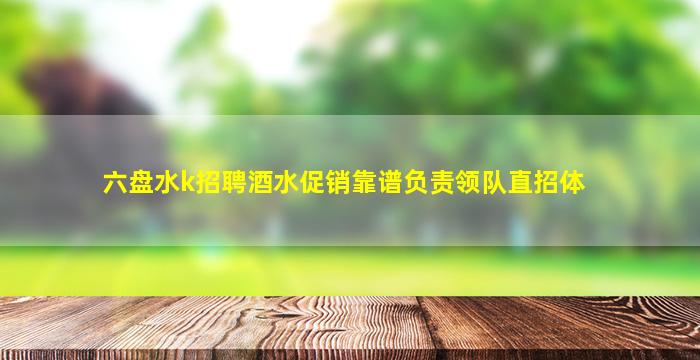 六盘水k招聘酒水促销靠谱负责领队直招体