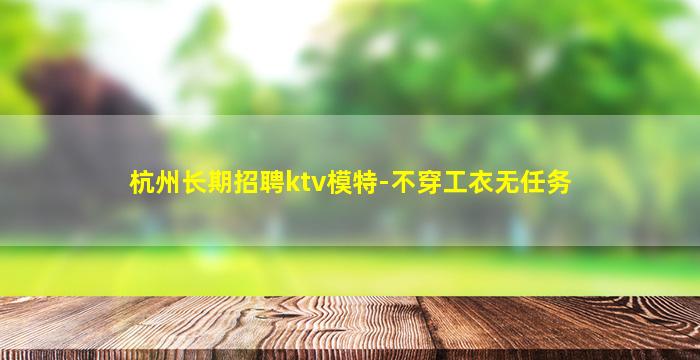 杭州长期招聘ktv模特-不穿工衣无任务